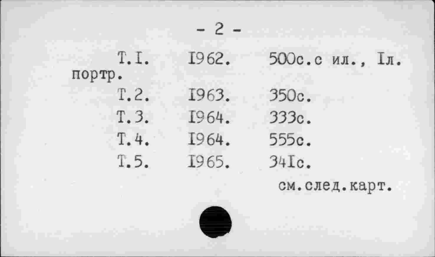 ﻿- 2 -
T. I.	1962.
портр.
T. 2.	1963.
Т.З.	1964.
T. 4.	1964.
T. 5.	1965.
500с.с ил., 1л.
350с.
333с.
555с.
341с.
см.след.карт.